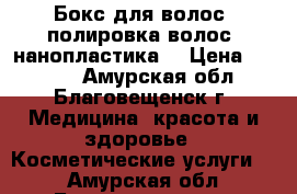 Бокс для волос, полировка волос, нанопластика. › Цена ­ 1 500 - Амурская обл., Благовещенск г. Медицина, красота и здоровье » Косметические услуги   . Амурская обл.,Благовещенск г.